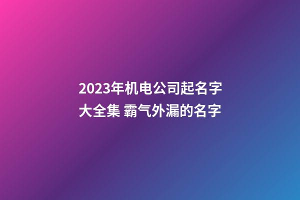 2023年机电公司起名字大全集 霸气外漏的名字